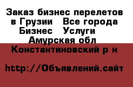 Заказ бизнес перелетов в Грузии - Все города Бизнес » Услуги   . Амурская обл.,Константиновский р-н